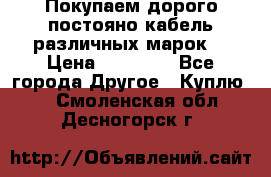 Покупаем дорого постояно кабель различных марок  › Цена ­ 60 000 - Все города Другое » Куплю   . Смоленская обл.,Десногорск г.